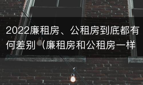 2022廉租房、公租房到底都有何差别（廉租房和公租房一样吗）