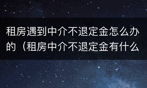 租房遇到中介不退定金怎么办的（租房中介不退定金有什么办法吗?）