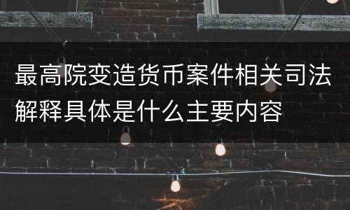 最高院变造货币案件相关司法解释具体是什么主要内容