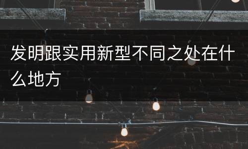 发明跟实用新型不同之处在什么地方
