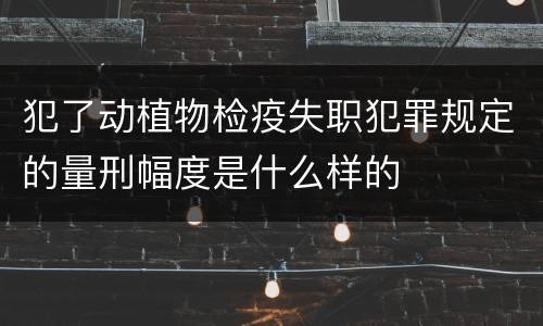 犯了动植物检疫失职犯罪规定的量刑幅度是什么样的