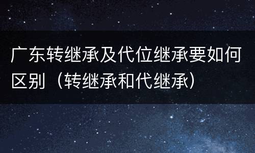广东转继承及代位继承要如何区别（转继承和代继承）