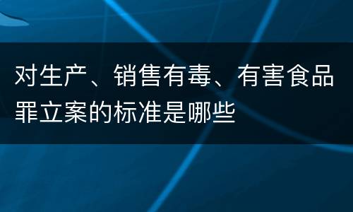 对生产、销售有毒、有害食品罪立案的标准是哪些