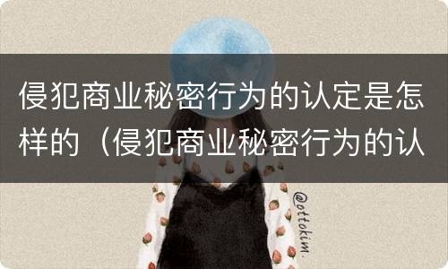 侵犯商业秘密行为的认定是怎样的（侵犯商业秘密行为的认定是怎样的处罚）