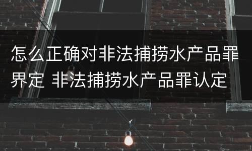 怎么正确对非法捕捞水产品罪界定 非法捕捞水产品罪认定