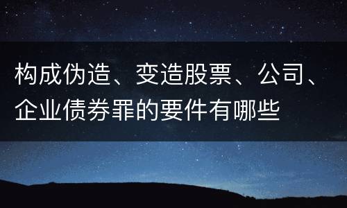 构成伪造、变造股票、公司、企业债券罪的要件有哪些
