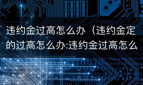 违约金过高怎么办（违约金定的过高怎么办:违约金过高怎么处理）