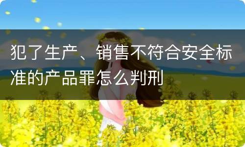 犯了生产、销售不符合安全标准的产品罪怎么判刑