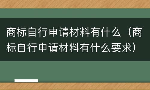 商标自行申请材料有什么（商标自行申请材料有什么要求）