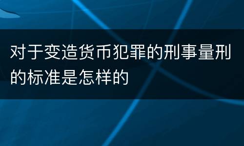 对于变造货币犯罪的刑事量刑的标准是怎样的