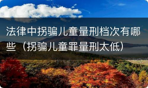 法律中拐骗儿童量刑档次有哪些（拐骗儿童罪量刑太低）