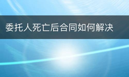 委托人死亡后合同如何解决