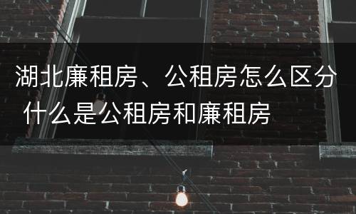 湖北廉租房、公租房怎么区分 什么是公租房和廉租房
