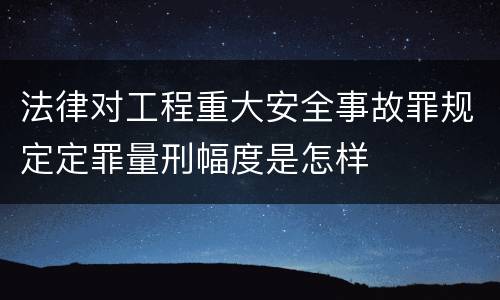 法律对工程重大安全事故罪规定定罪量刑幅度是怎样