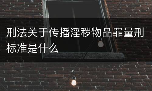 刑法关于传播淫秽物品罪量刑标准是什么