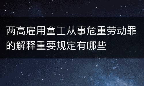 两高雇用童工从事危重劳动罪的解释重要规定有哪些