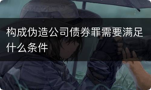 构成伪造公司债券罪需要满足什么条件