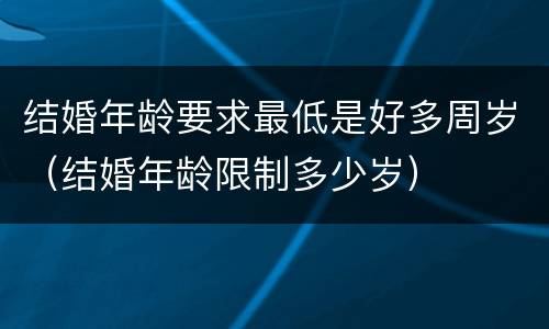 结婚年龄要求最低是好多周岁（结婚年龄限制多少岁）