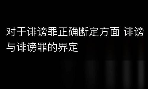 对于诽谤罪正确断定方面 诽谤与诽谤罪的界定