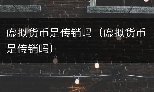 虚拟货币是传销吗（虚拟货币是传销吗）