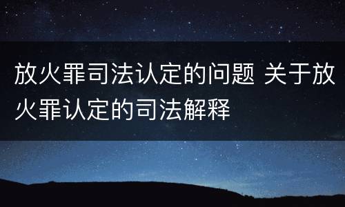 放火罪司法认定的问题 关于放火罪认定的司法解释
