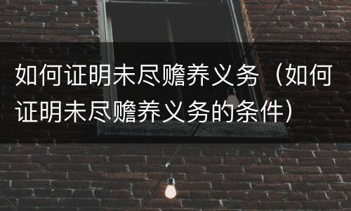 如何证明未尽赡养义务（如何证明未尽赡养义务的条件）