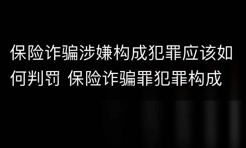 保险诈骗涉嫌构成犯罪应该如何判罚 保险诈骗罪犯罪构成