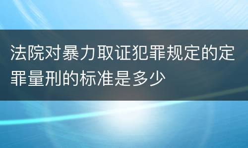 法院对暴力取证犯罪规定的定罪量刑的标准是多少