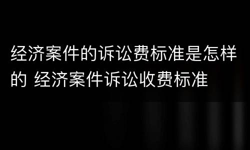 经济案件的诉讼费标准是怎样的 经济案件诉讼收费标准