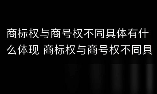 商标权与商号权不同具体有什么体现 商标权与商号权不同具体有什么体现