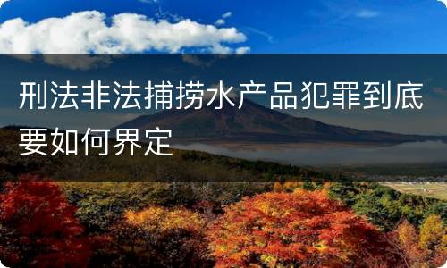 刑法非法捕捞水产品犯罪到底要如何界定