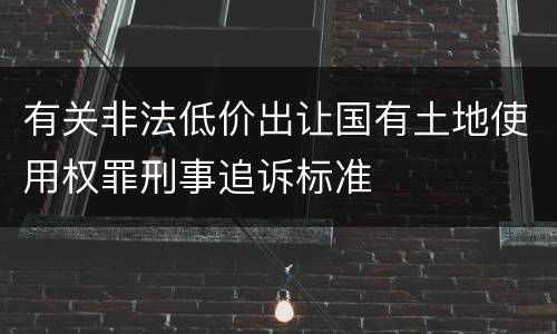 有关非法低价出让国有土地使用权罪刑事追诉标准