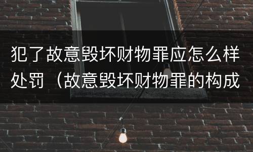 犯了故意毁坏财物罪应怎么样处罚（故意毁坏财物罪的构成要件是什么?如何处罚?）