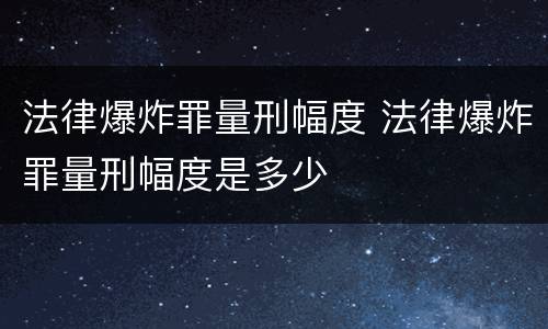 法律爆炸罪量刑幅度 法律爆炸罪量刑幅度是多少