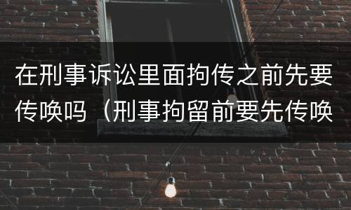 在刑事诉讼里面拘传之前先要传唤吗（刑事拘留前要先传唤吗）