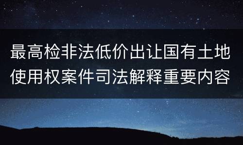 最高检非法低价出让国有土地使用权案件司法解释重要内容