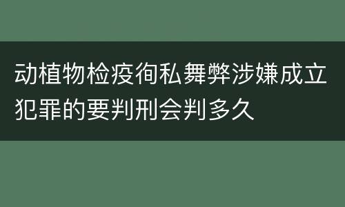 动植物检疫徇私舞弊涉嫌成立犯罪的要判刑会判多久