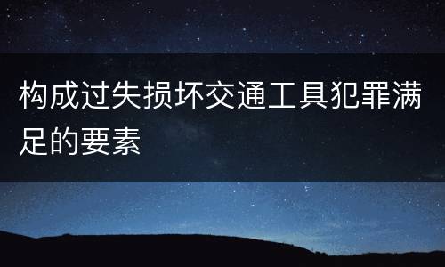 构成过失损坏交通工具犯罪满足的要素