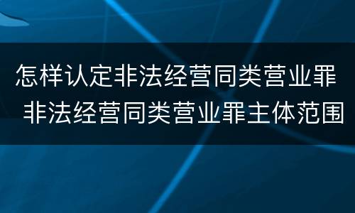 怎样认定非法经营同类营业罪 非法经营同类营业罪主体范围