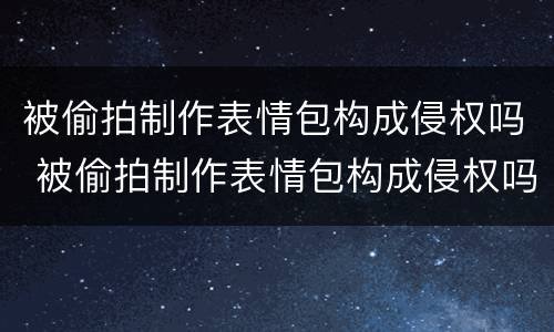 被偷拍制作表情包构成侵权吗 被偷拍制作表情包构成侵权吗怎么处理