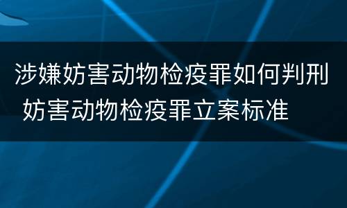 涉嫌妨害动物检疫罪如何判刑 妨害动物检疫罪立案标准