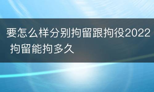 要怎么样分别拘留跟拘役2022 拘留能拘多久