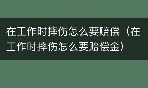在工作时摔伤怎么要赔偿（在工作时摔伤怎么要赔偿金）