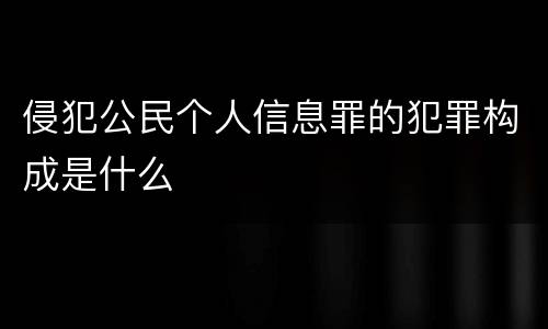 侵犯公民个人信息罪的犯罪构成是什么
