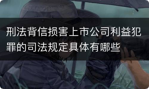 刑法背信损害上市公司利益犯罪的司法规定具体有哪些