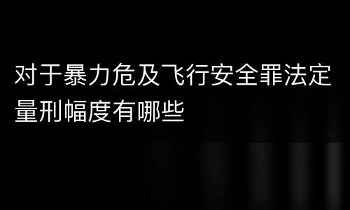 对于暴力危及飞行安全罪法定量刑幅度有哪些