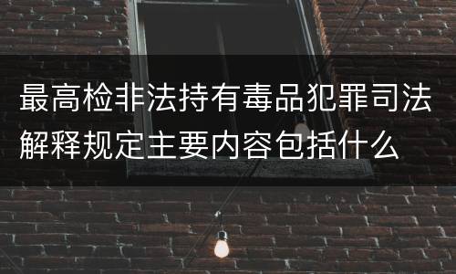 最高检非法持有毒品犯罪司法解释规定主要内容包括什么
