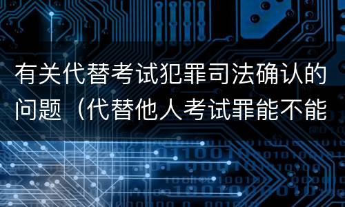 有关代替考试犯罪司法确认的问题（代替他人考试罪能不能不起诉）