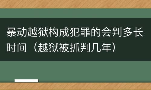 暴动越狱构成犯罪的会判多长时间（越狱被抓判几年）