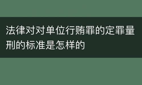 法律对对单位行贿罪的定罪量刑的标准是怎样的